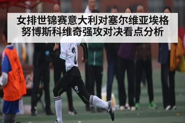 女排世锦赛意大利对塞尔维亚埃格努博斯科维奇强攻对决看点分析