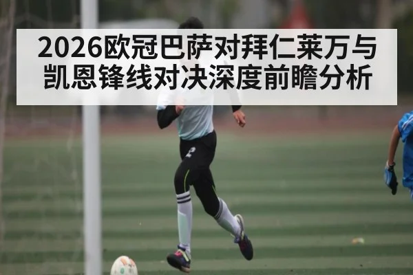 2026欧冠巴萨对拜仁莱万与凯恩锋线对决深度前瞻分析