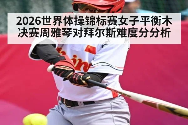 2026世界体操锦标赛女子平衡木决赛周雅琴对拜尔斯难度分分析